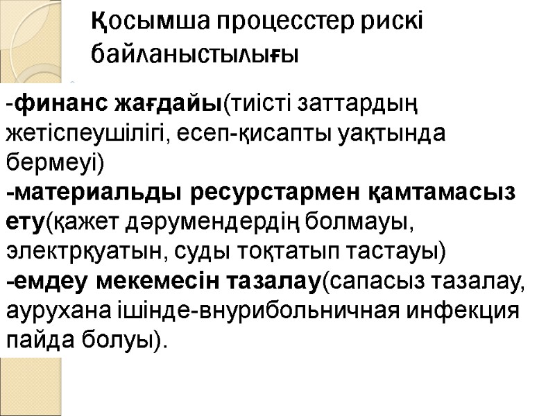 Қосымша процесстер рискі  байланыстылығы -финанс жағдайы(тиісті заттардың жетіспеушілігі, есеп-қисапты уақтында бермеуі) -материальды ресурстармен